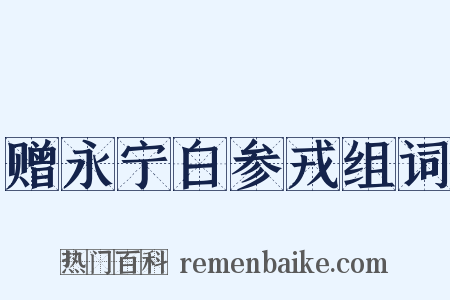 赠永宁白参戎组词是什么意思的图片